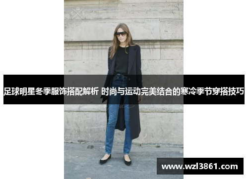 足球明星冬季服饰搭配解析 时尚与运动完美结合的寒冷季节穿搭技巧