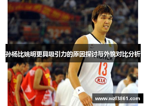 孙杨比姚明更具吸引力的原因探讨与外貌对比分析