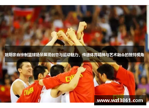 姚明亲自绘制篮球场景展现创意与运动魅力，传递体育精神与艺术融合的独特视角