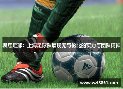 聚焦足球：上海足球队展现无与伦比的实力与团队精神