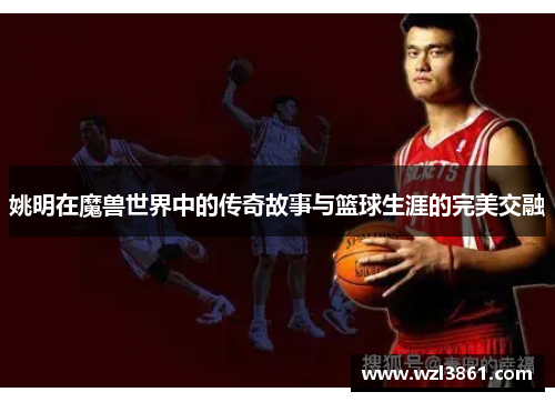 姚明在魔兽世界中的传奇故事与篮球生涯的完美交融