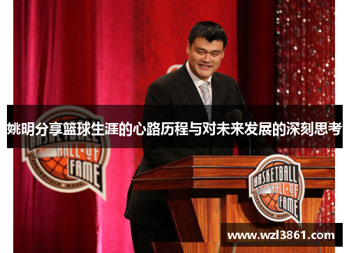 姚明分享篮球生涯的心路历程与对未来发展的深刻思考