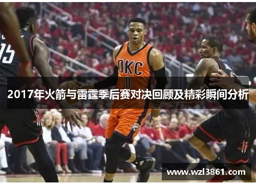 2017年火箭与雷霆季后赛对决回顾及精彩瞬间分析
