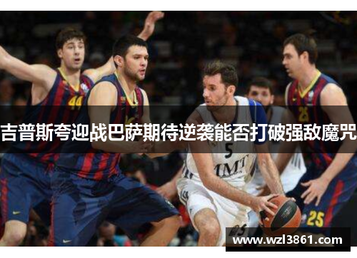 吉普斯夸迎战巴萨期待逆袭能否打破强敌魔咒