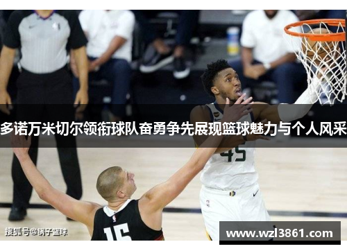 多诺万米切尔领衔球队奋勇争先展现篮球魅力与个人风采