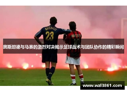 奥斯坦德与马赛的激烈对决揭示足球战术与团队协作的精彩瞬间