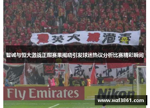 智诚与恒大激战正酣赛果揭晓引发球迷热议分析比赛精彩瞬间