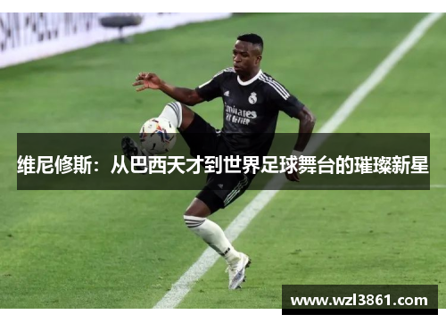 维尼修斯：从巴西天才到世界足球舞台的璀璨新星