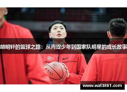胡明轩的篮球之路：从青涩少年到国家队明星的成长故事